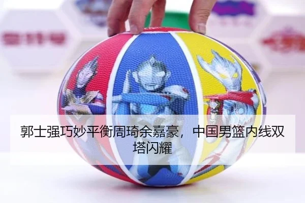 郭士强巧妙平衡周琦余嘉豪，中国男篮内线双塔闪耀