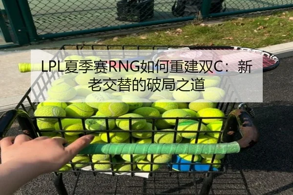 LPL夏季赛RNG如何重建双C：新老交替的破局之道